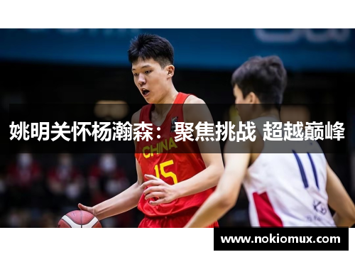 姚明关怀杨瀚森：聚焦挑战 超越巅峰