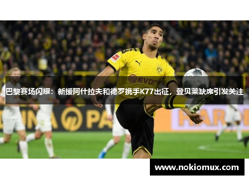 巴黎赛场闪耀：新援阿什拉夫和德罗携手K77出征，登贝莱缺席引发关注